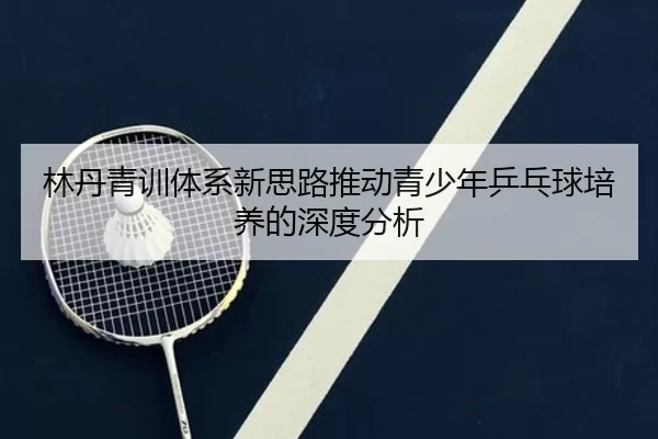 林丹青训体系新思路推动青少年乒乓球培养的深度分析